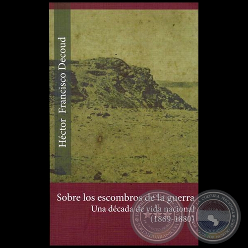 SOBRE LOS ESCOMBROS DE LA GUERRA: Una Década De Vida Nacional (1869-1880) - Autor: HÉCTOR FRANCISCO DECOUD - Año 2015